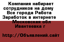 Компания набирает сотрудников на дому  - Все города Работа » Заработок в интернете   . Московская обл.,Ивантеевка г.